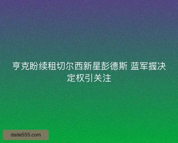 亨克盼续租切尔西新星彭德斯 蓝军握决定权引关注