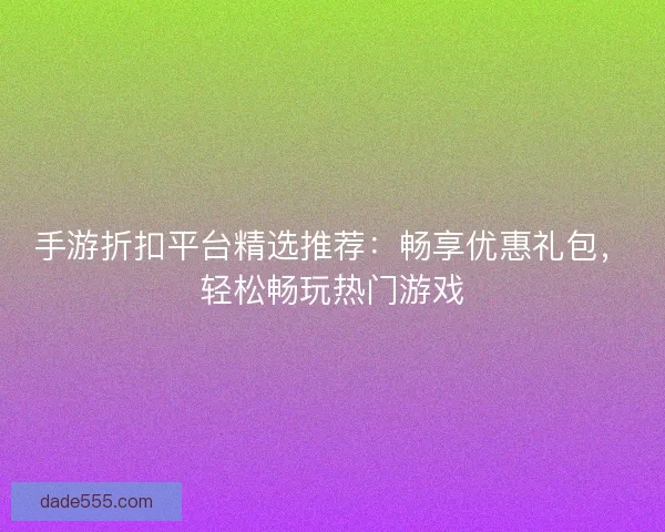 手游折扣平台精选推荐：畅享优惠礼包，轻松畅玩热门游戏