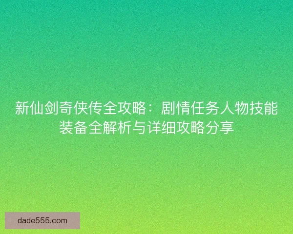 新仙剑奇侠传全攻略：剧情任务人物技能装备全解析与详细攻略分享