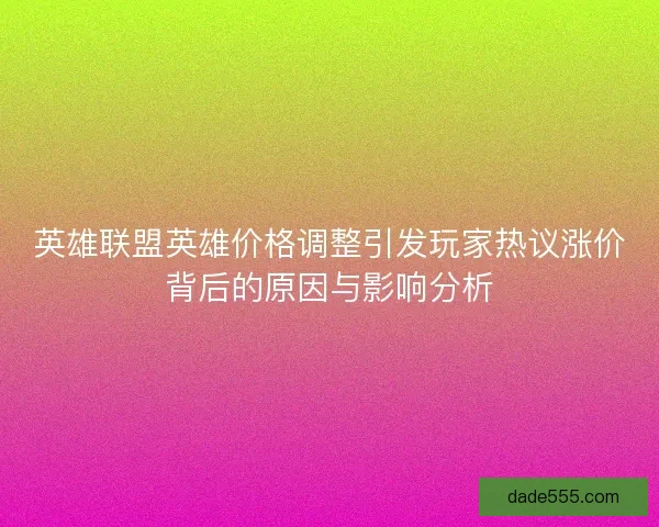 英雄联盟英雄价格调整引发玩家热议涨价背后的原因与影响分析