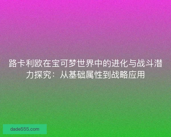 路卡利欧在宝可梦世界中的进化与战斗潜力探究：从基础属性到战略应用