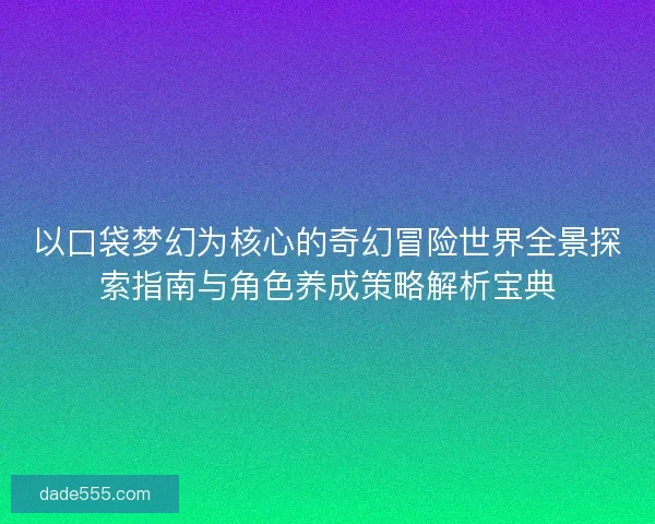以口袋梦幻为核心的奇幻冒险世界全景探索指南与角色养成策略解析宝典