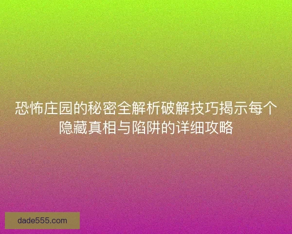 恐怖庄园的秘密全解析破解技巧揭示每个隐藏真相与陷阱的详细攻略