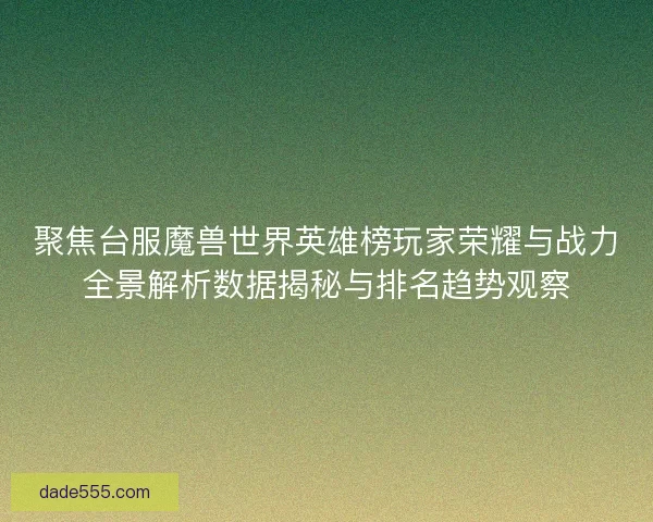 聚焦台服魔兽世界英雄榜玩家荣耀与战力全景解析数据揭秘与排名趋势观察