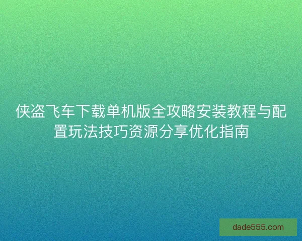 侠盗飞车下载单机版全攻略安装教程与配置玩法技巧资源分享优化指南