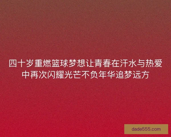 四十岁重燃篮球梦想让青春在汗水与热爱中再次闪耀光芒不负年华追梦远方