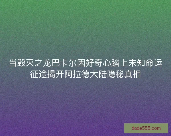 当毁灭之龙巴卡尔因好奇心踏上未知命运征途揭开阿拉德大陆隐秘真相