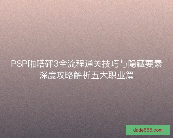 PSP啪嗒砰3全流程通关技巧与隐藏要素深度攻略解析五大职业篇
