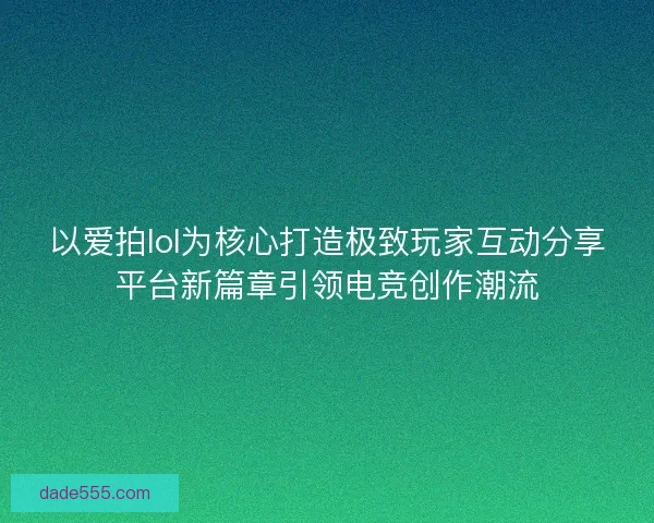 以爱拍lol为核心打造极致玩家互动分享平台新篇章引领电竞创作潮流