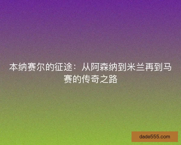 本纳赛尔的征途：从阿森纳到米兰再到马赛的传奇之路