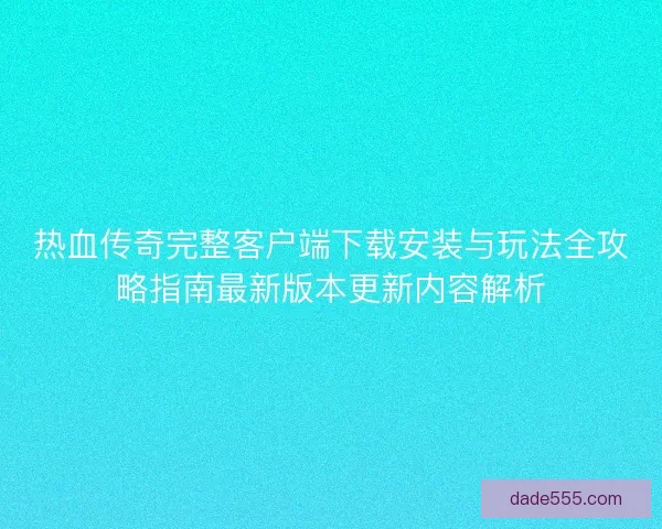 热血传奇完整客户端下载安装与玩法全攻略指南最新版本更新内容解析