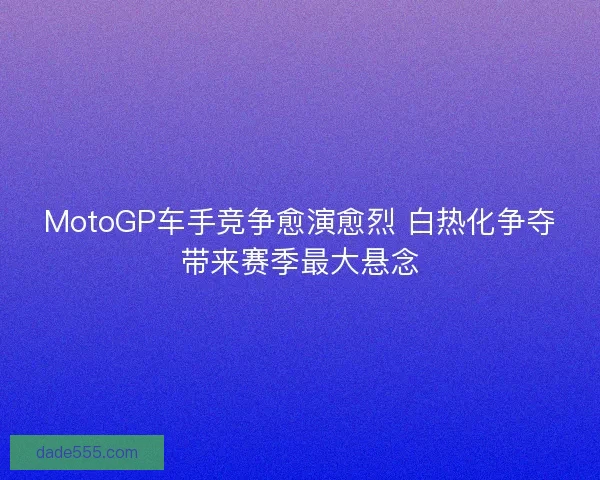 MotoGP车手竞争愈演愈烈 白热化争夺带来赛季最大悬念