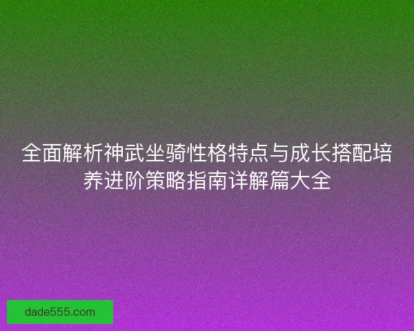 全面解析神武坐骑性格特点与成长搭配培养进阶策略指南详解篇大全