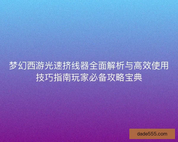 梦幻西游光速挤线器全面解析与高效使用技巧指南玩家必备攻略宝典