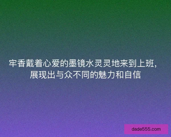 牢香戴着心爱的墨镜水灵灵地来到上班，展现出与众不同的魅力和自信