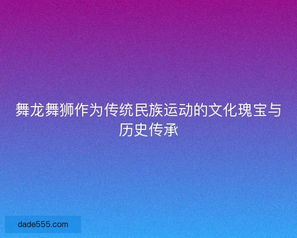 舞龙舞狮作为传统民族运动的文化瑰宝与历史传承