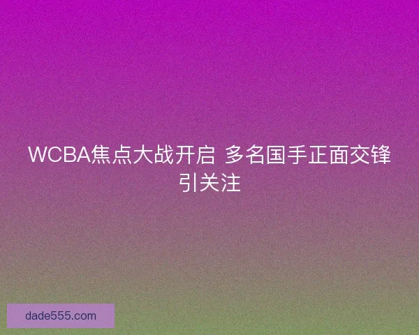 WCBA焦点大战开启 多名国手正面交锋引关注