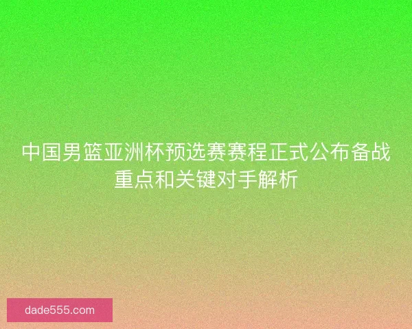 中国男篮亚洲杯预选赛赛程正式公布备战重点和关键对手解析