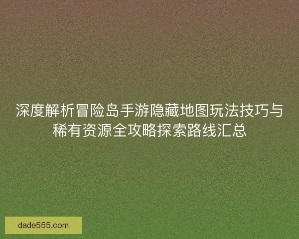 深度解析冒险岛手游隐藏地图玩法技巧与稀有资源全攻略探索路线汇总
