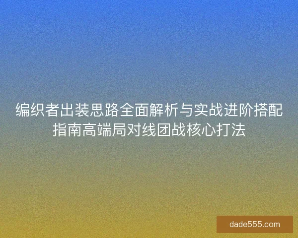 编织者出装思路全面解析与实战进阶搭配指南高端局对线团战核心打法