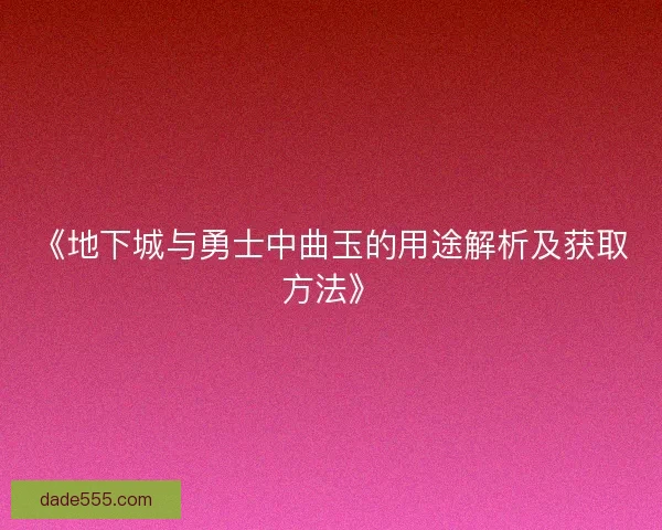 《地下城与勇士中曲玉的用途解析及获取方法》