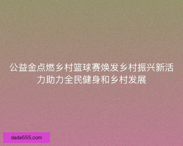 公益金点燃乡村篮球赛焕发乡村振兴新活力助力全民健身和乡村发展