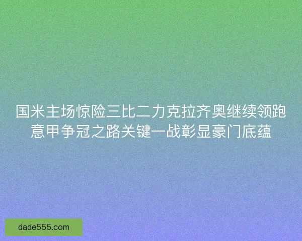 国米主场惊险三比二力克拉齐奥继续领跑意甲争冠之路关键一战彰显豪门底蕴