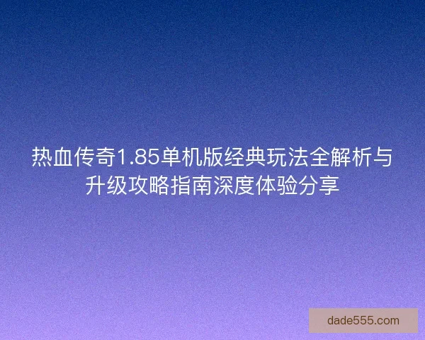 热血传奇1.85单机版经典玩法全解析与升级攻略指南深度体验分享