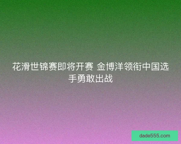 花滑世锦赛即将开赛 金博洋领衔中国选手勇敢出战