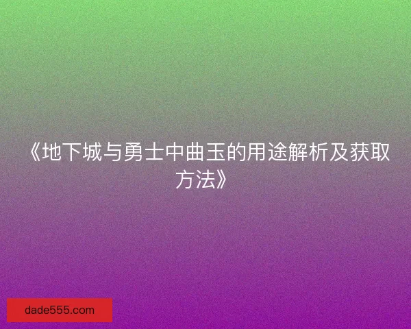 《地下城与勇士中曲玉的用途解析及获取方法》