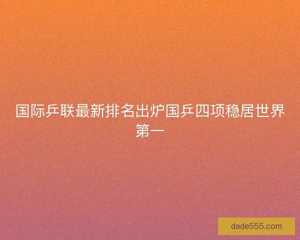 国际乒联最新排名出炉国乒四项稳居世界第一