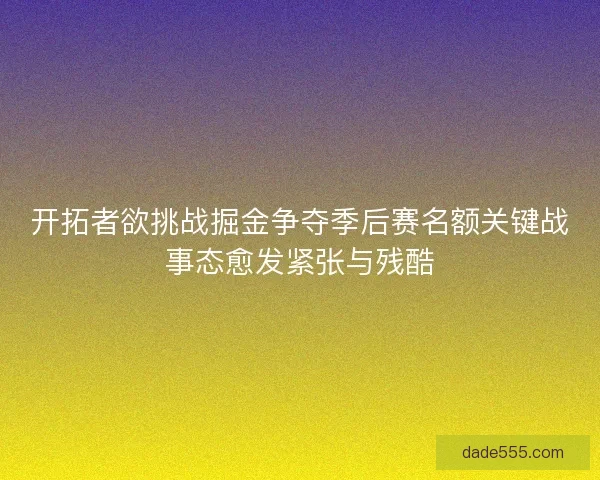 开拓者欲挑战掘金争夺季后赛名额关键战事态愈发紧张与残酷