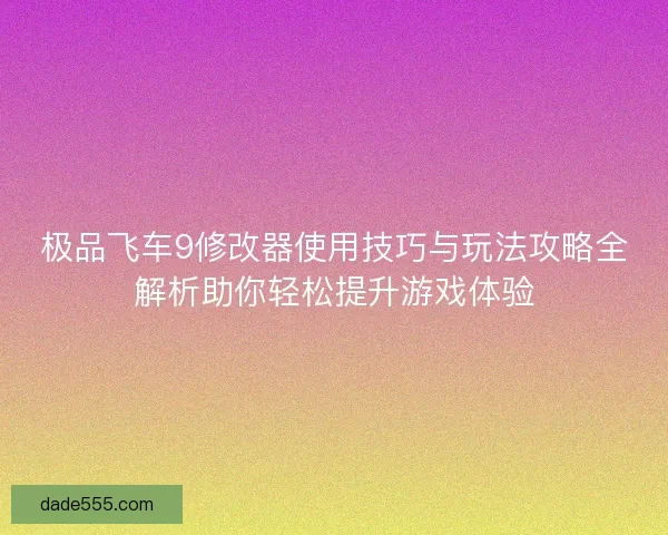 极品飞车9修改器使用技巧与玩法攻略全解析助你轻松提升游戏体验