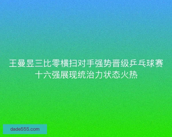 王曼昱三比零横扫对手强势晋级乒乓球赛十六强展现统治力状态火热