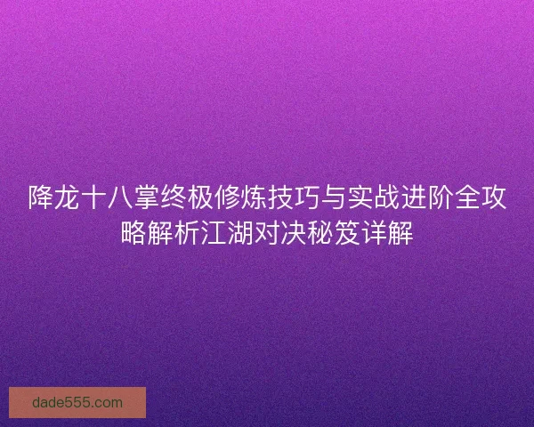 降龙十八掌终极修炼技巧与实战进阶全攻略解析江湖对决秘笈详解