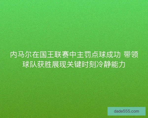 内马尔在国王联赛中主罚点球成功 带领球队获胜展现关键时刻冷静能力
