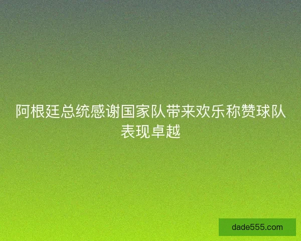 阿根廷总统感谢国家队带来欢乐称赞球队表现卓越