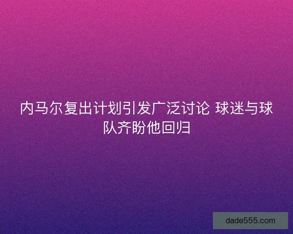 内马尔复出计划引发广泛讨论 球迷与球队齐盼他回归